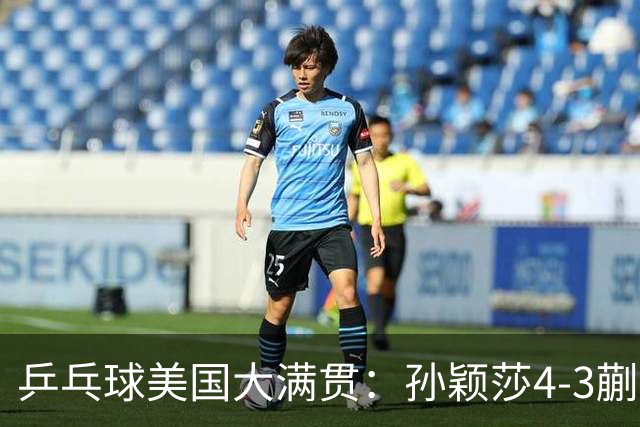 乒乓球美国大满贯：孙颖莎4-3蒯曼实现个人女单全满贯